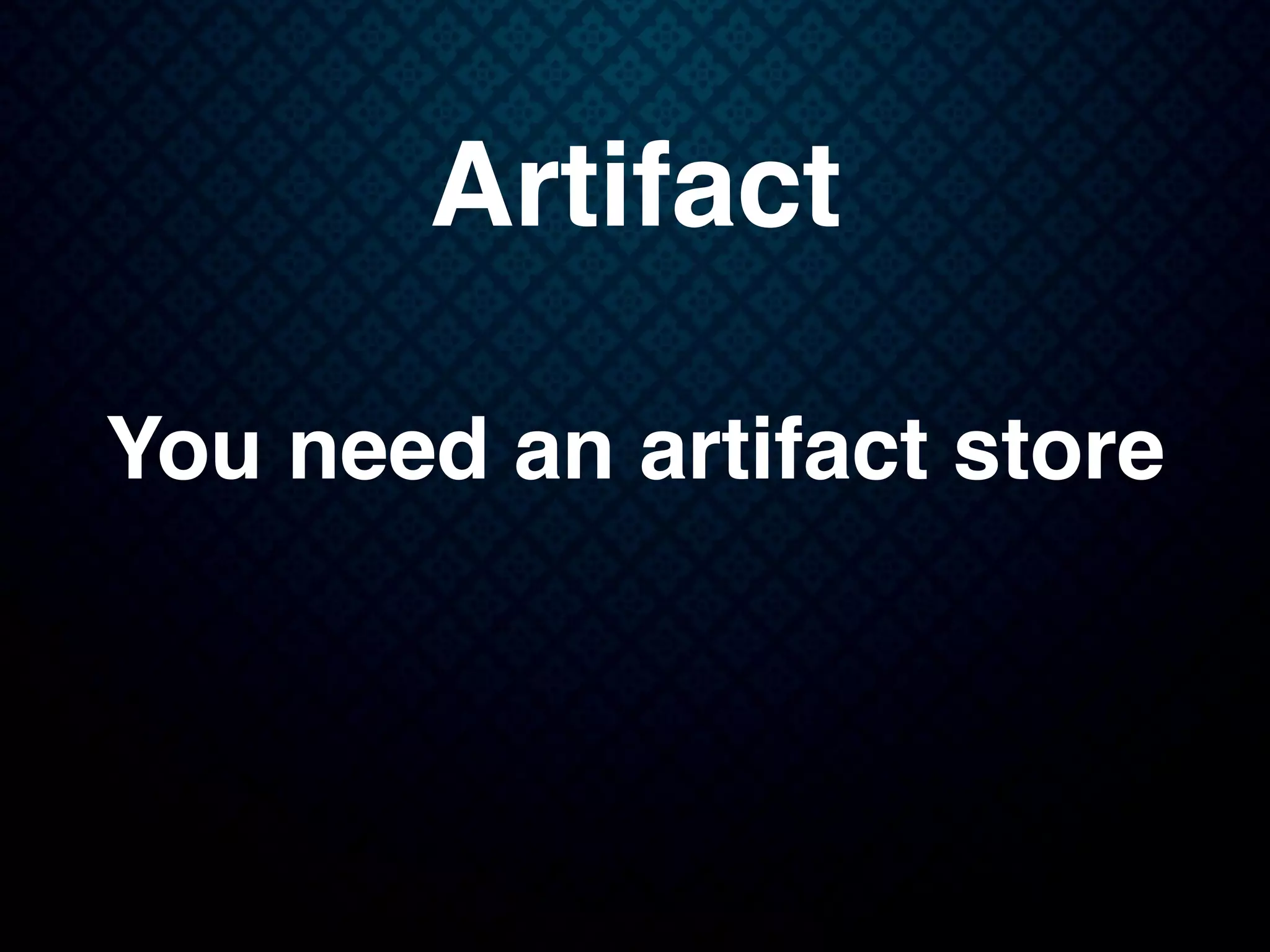 Artifact
You need an artifact store
 