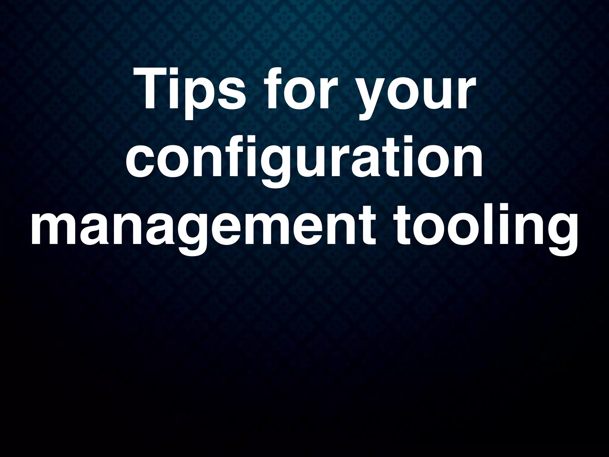 Tips for your
conﬁguration
management tooling
 