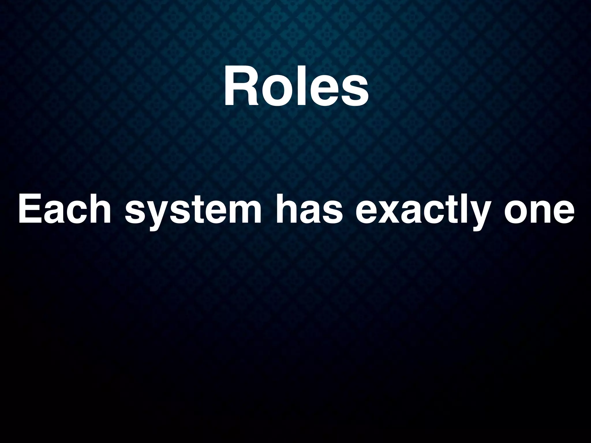 Roles
Each system has exactly one
 