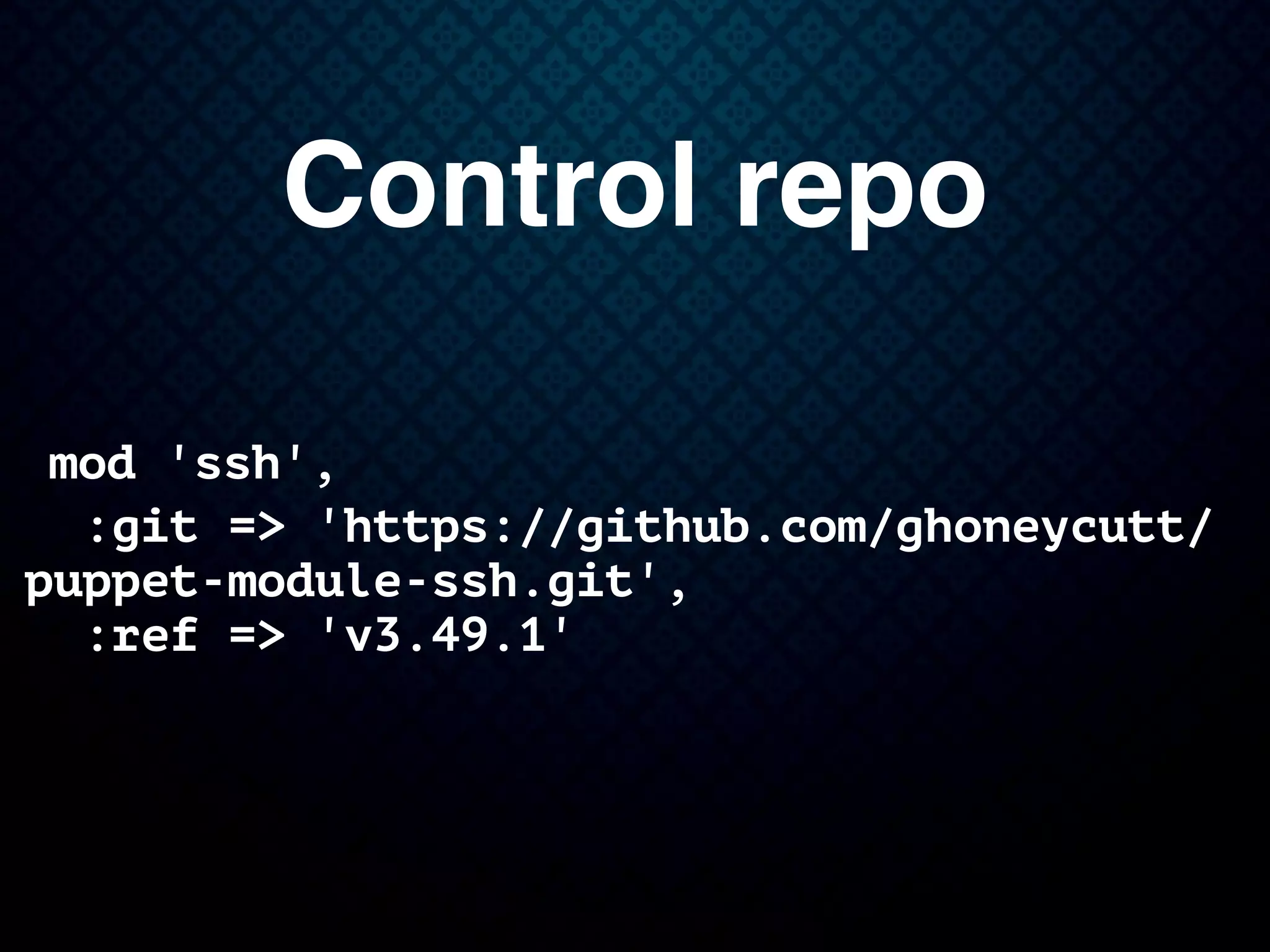 Control repo
mod 'ssh',
:git => 'https://github.com/ghoneycutt/
puppet-module-ssh.git',
:ref => 'v3.49.1'
 
