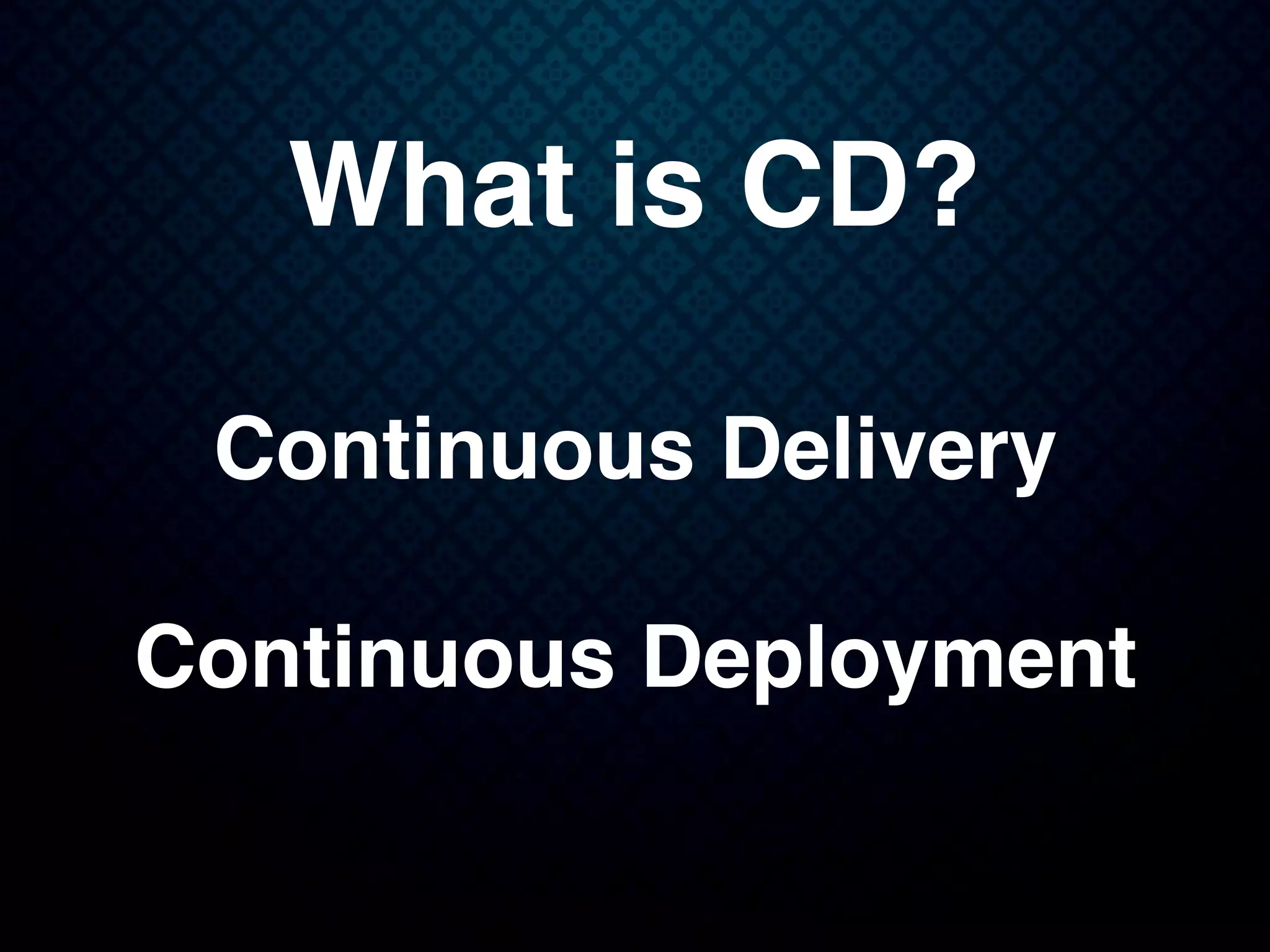 What is CD?
Continuous Delivery
Continuous Deployment
 