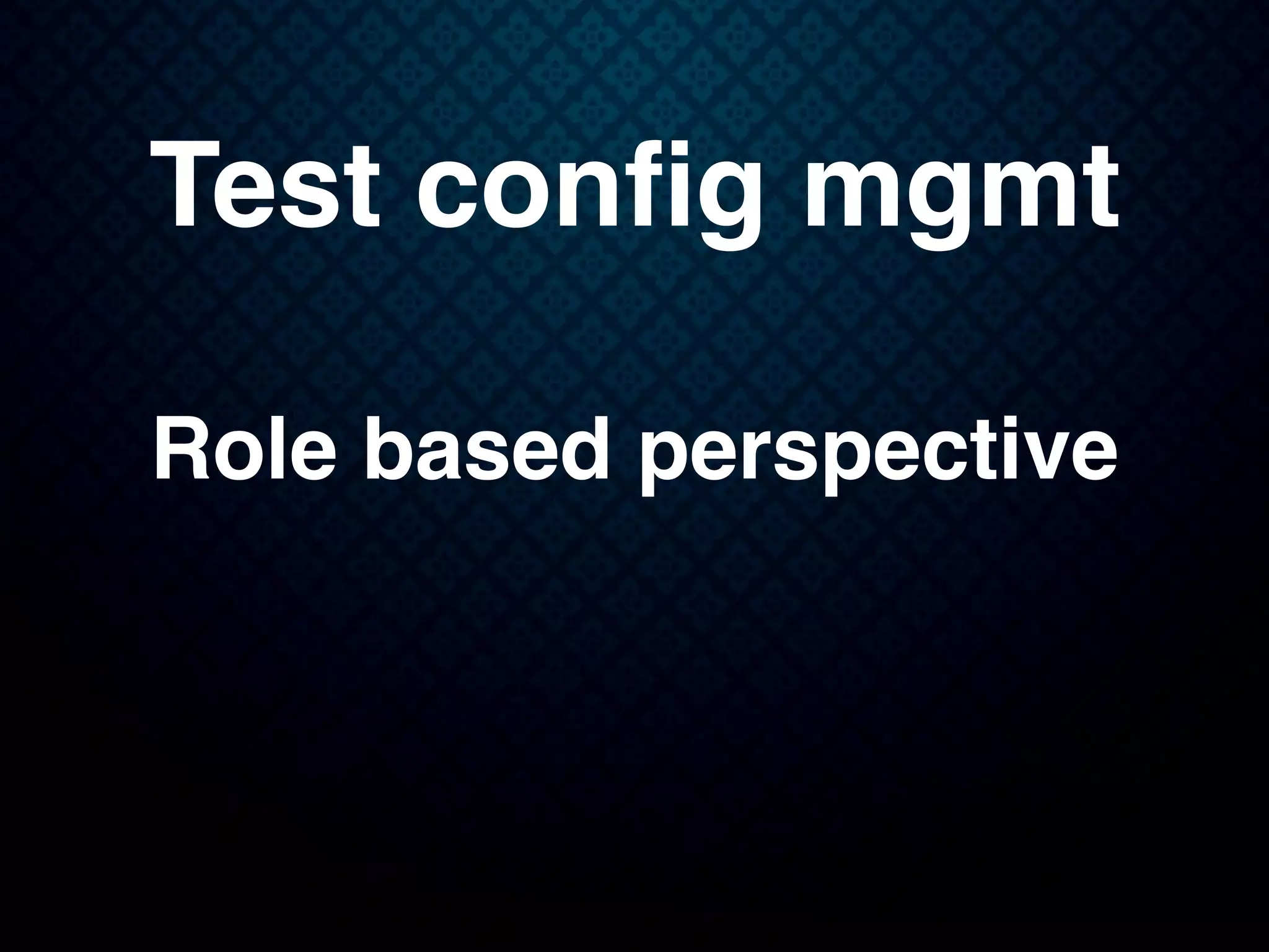 Test conﬁg mgmt
Role based perspective
 