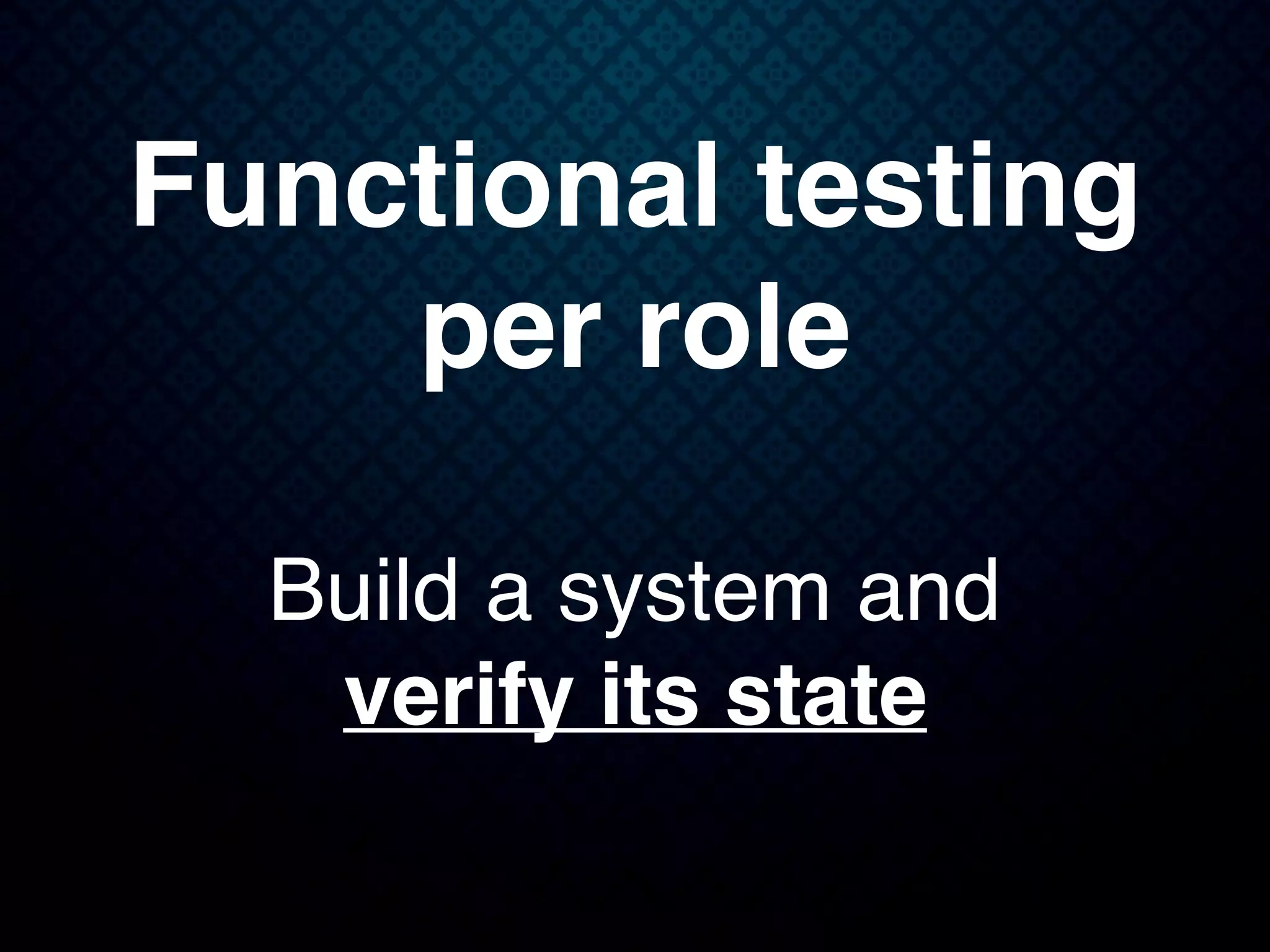 Functional testing
per role
Build a system and
verify its state
 