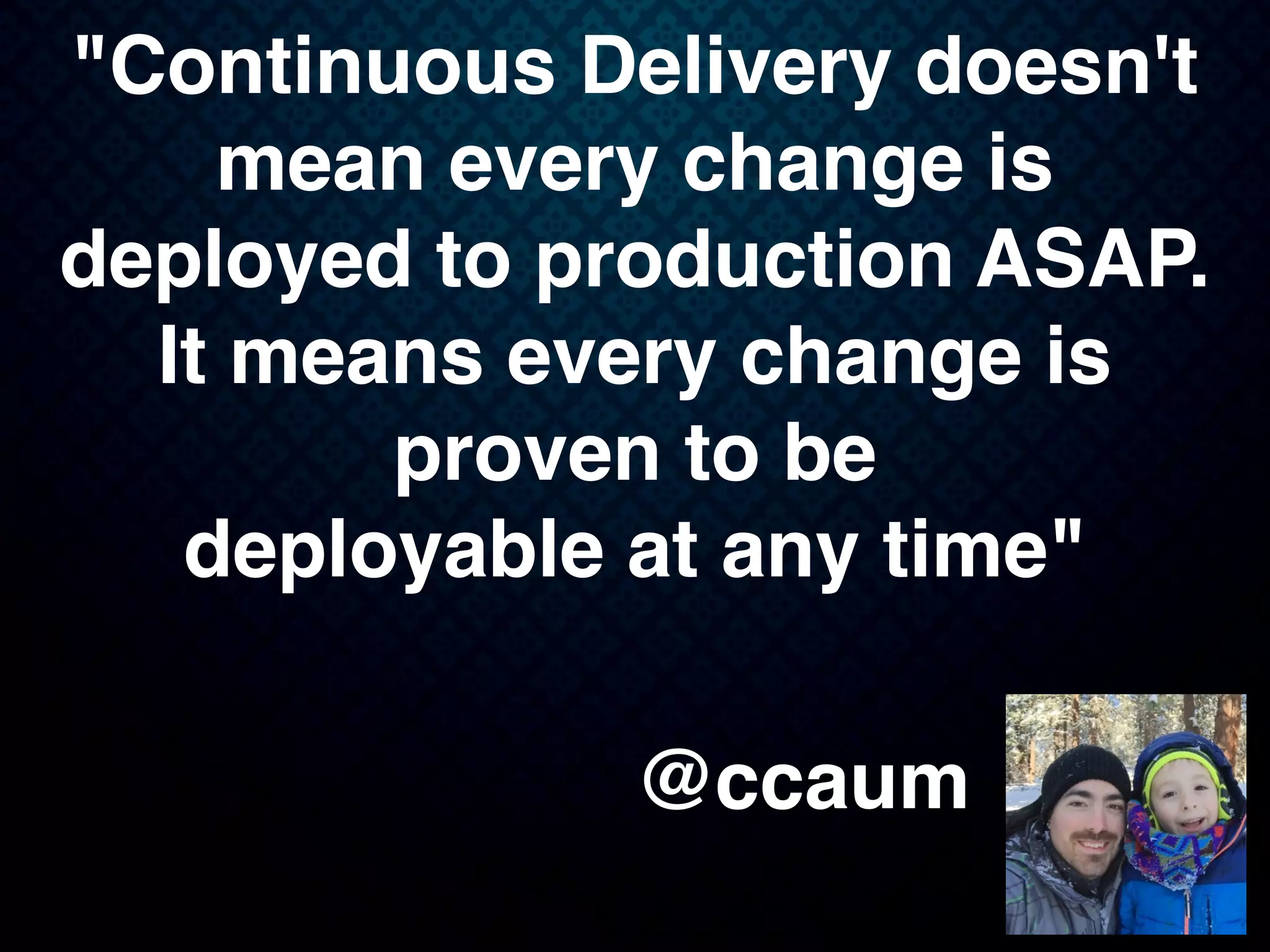 "Continuous Delivery doesn't
mean every change is
deployed to production ASAP.
It means every change is
proven to be
deployable at any time"
@ccaum
 