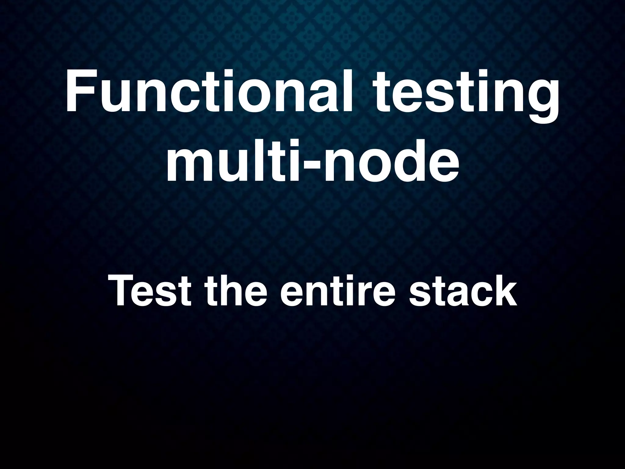 Functional testing
multi-node
Test the entire stack
 