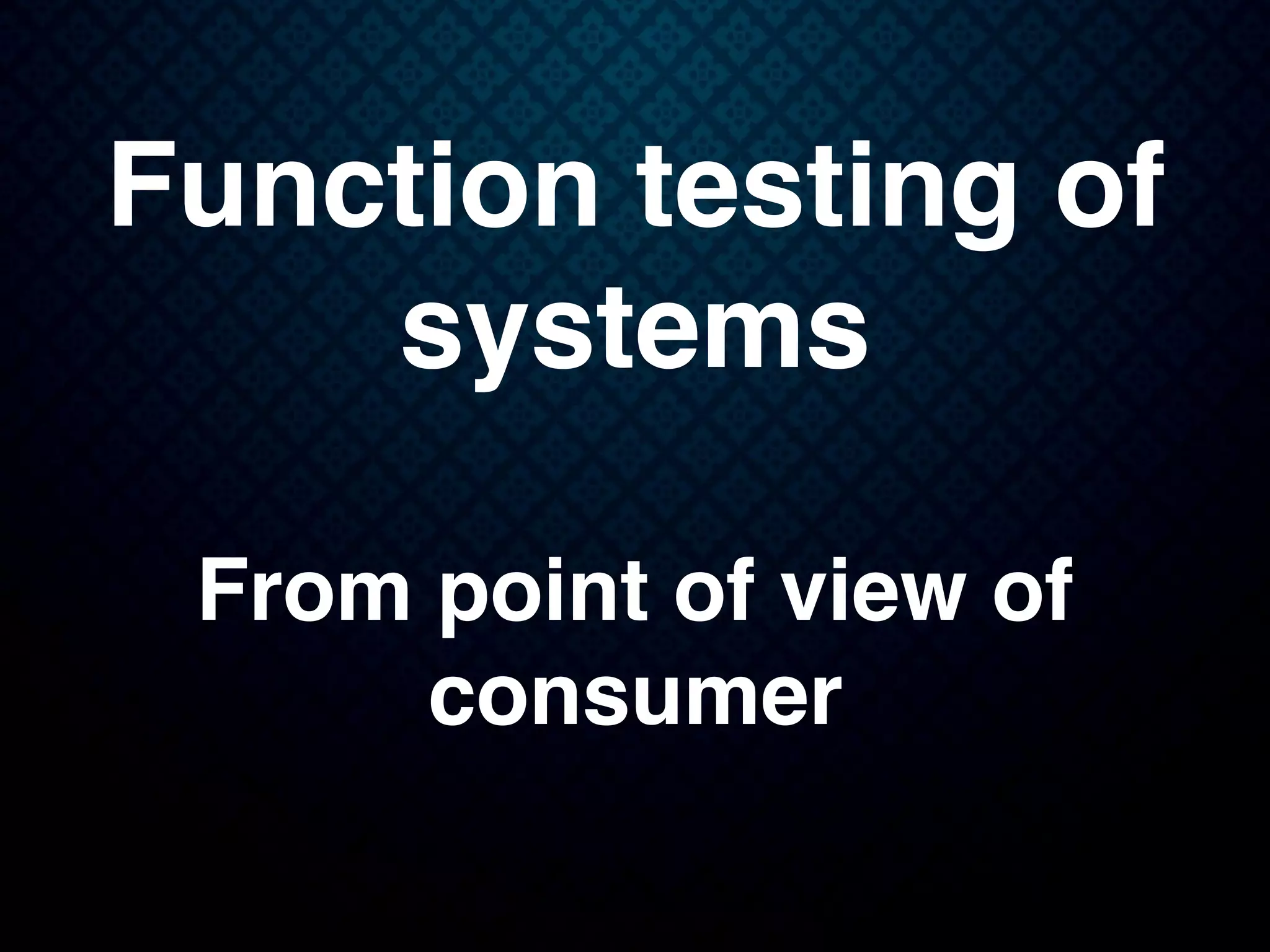 Function testing of
systems
From point of view of
consumer
 