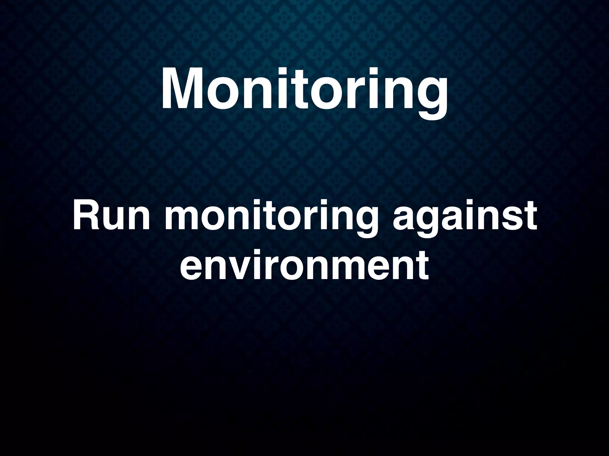 Monitoring
Run monitoring against
environment
 