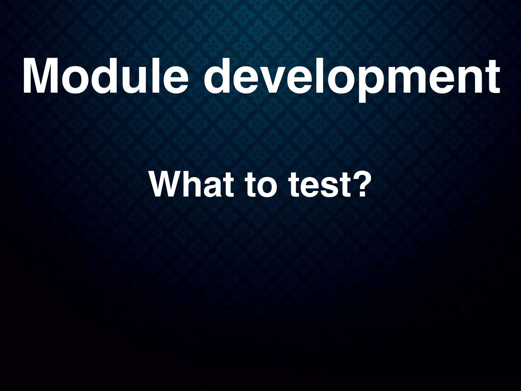 Module development
What to test?
 