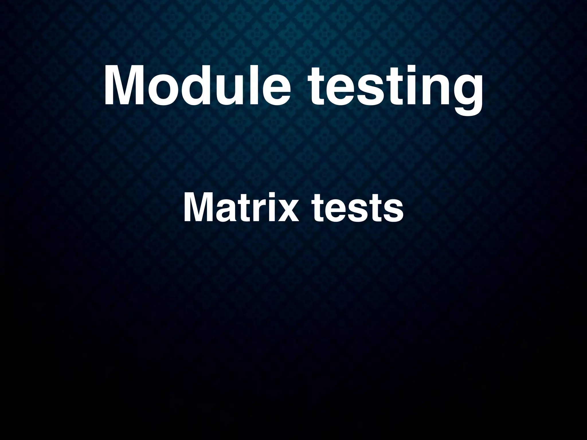 Module testing
Matrix tests
 