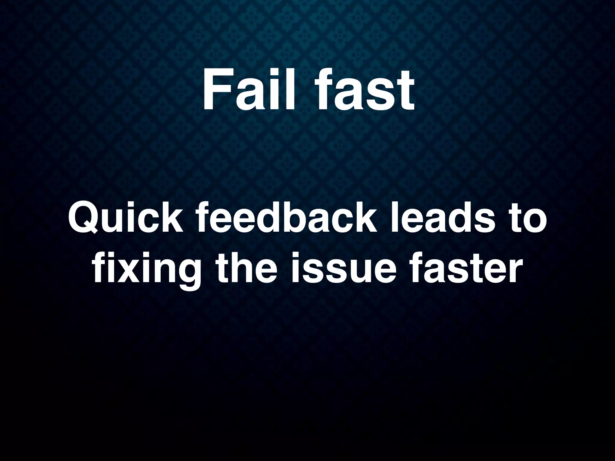 Fail fast
Quick feedback leads to
ﬁxing the issue faster
 