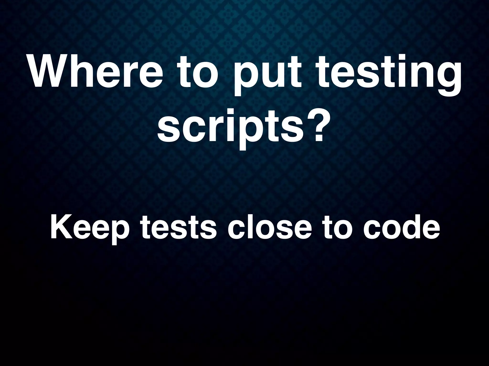 Where to put testing
scripts?
Keep tests close to code
 
