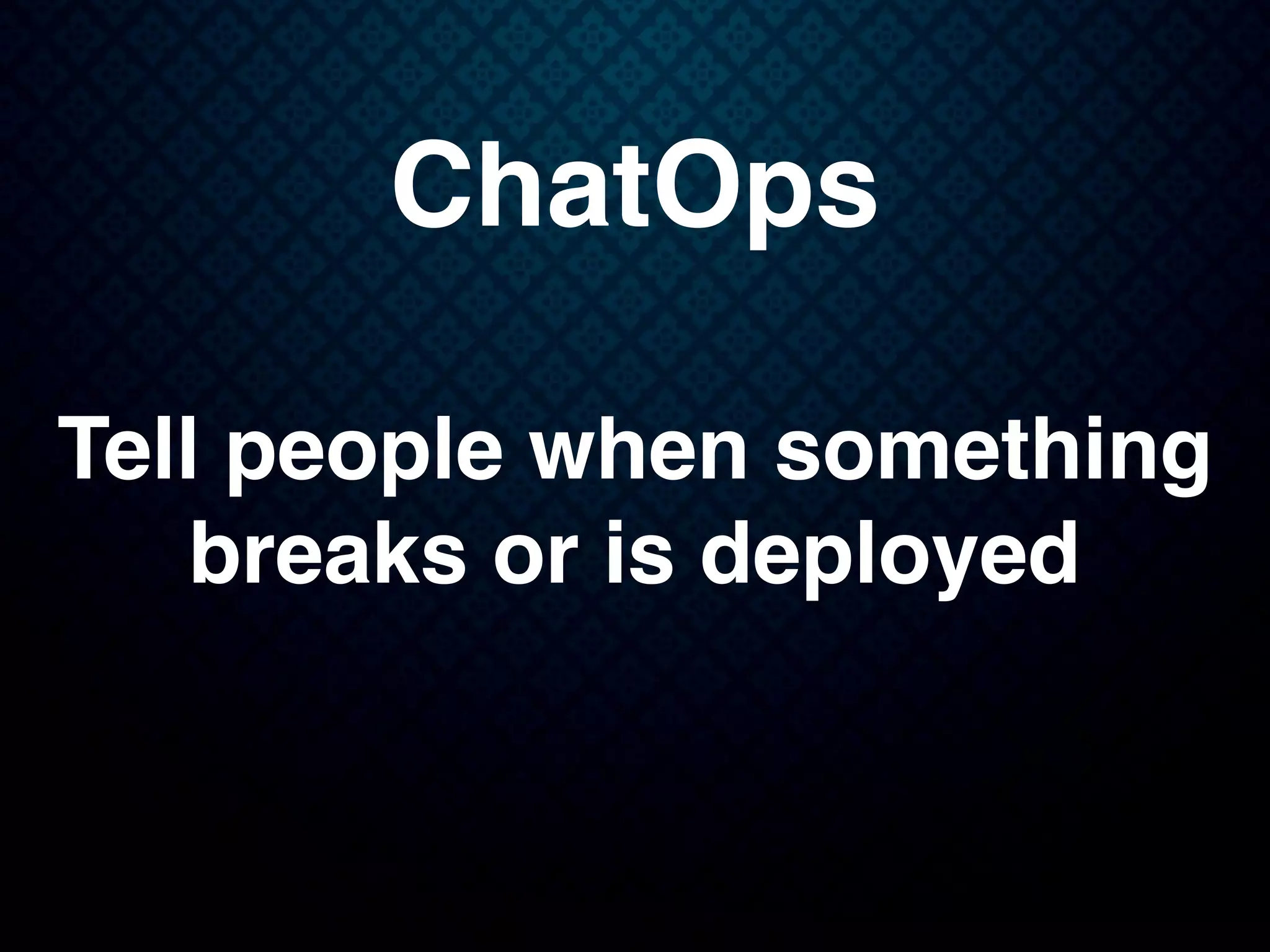 ChatOps
Tell people when something
breaks or is deployed
 
