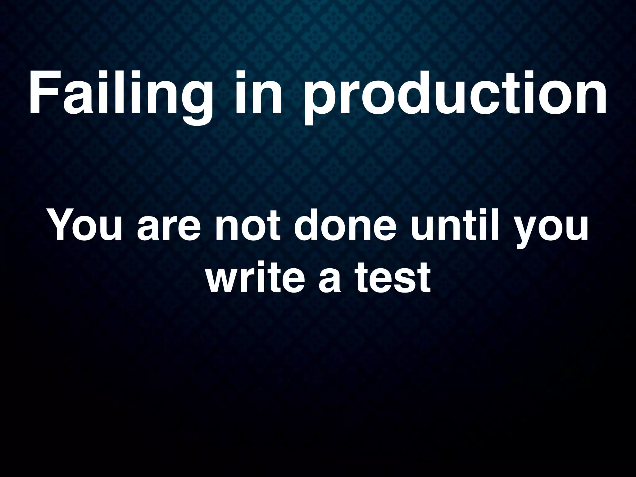 Failing in production
You are not done until you
write a test
 