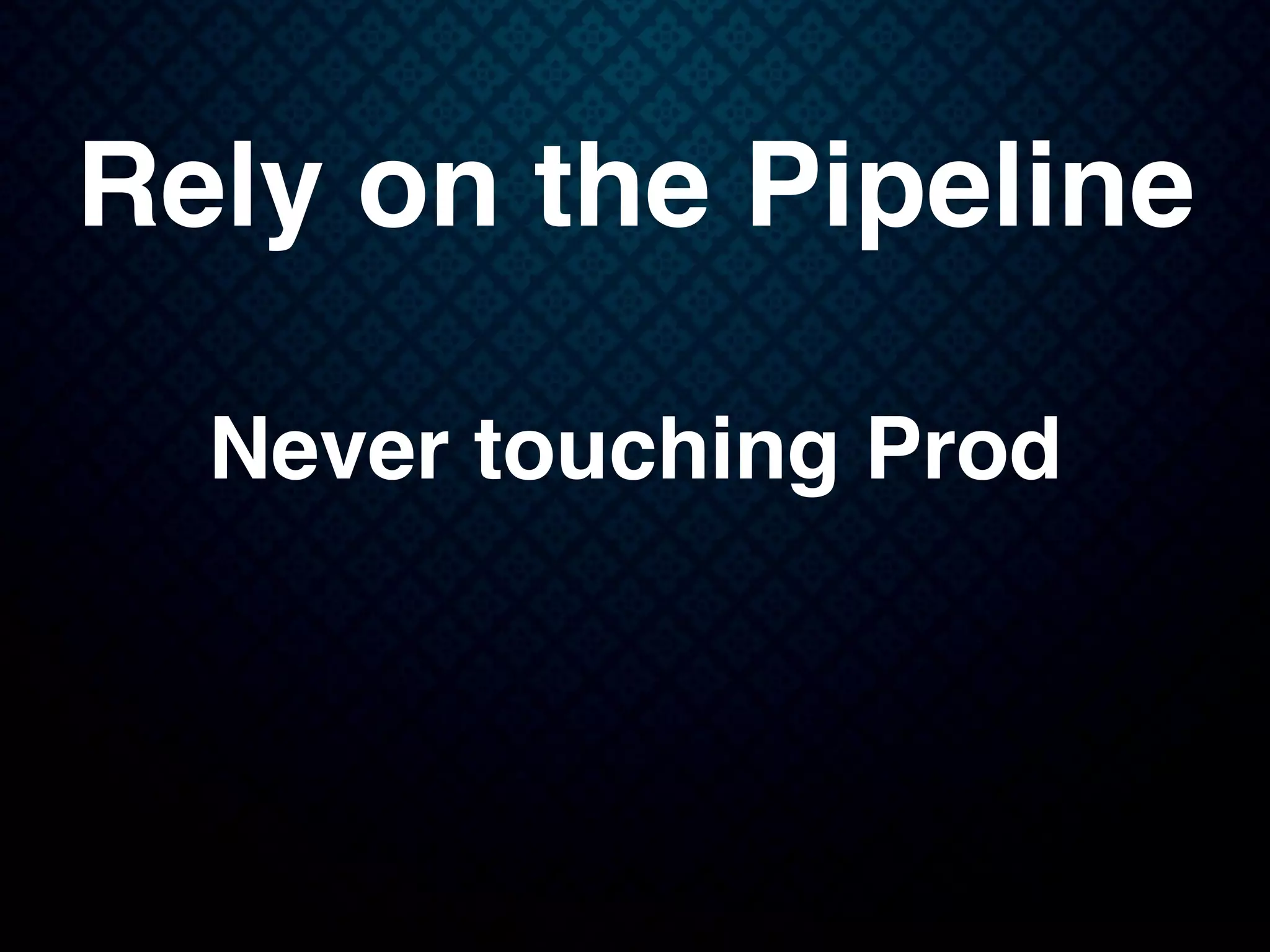 Rely on the Pipeline
Never touching Prod
 