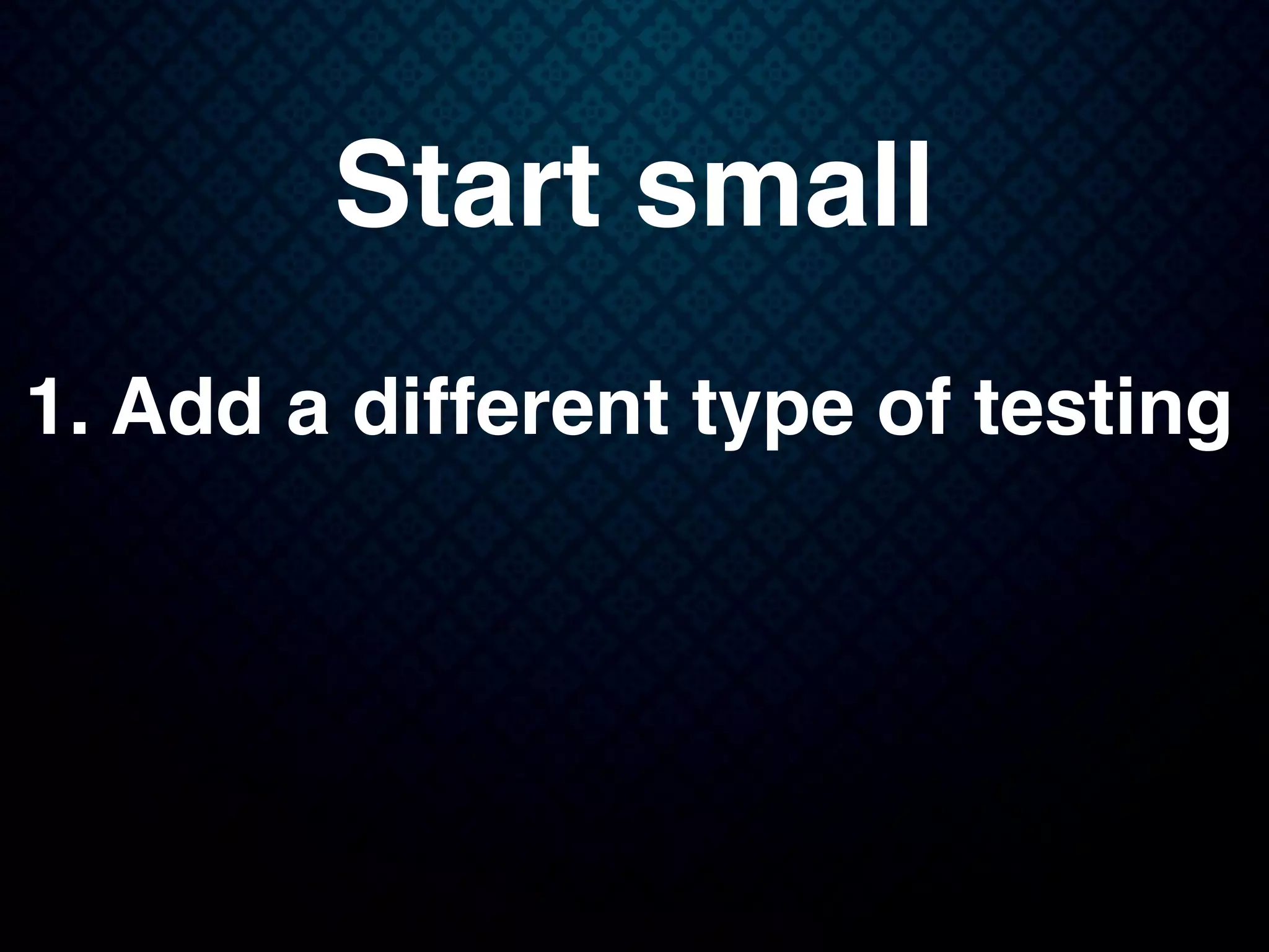 Start small
1. Add a different type of testing
 