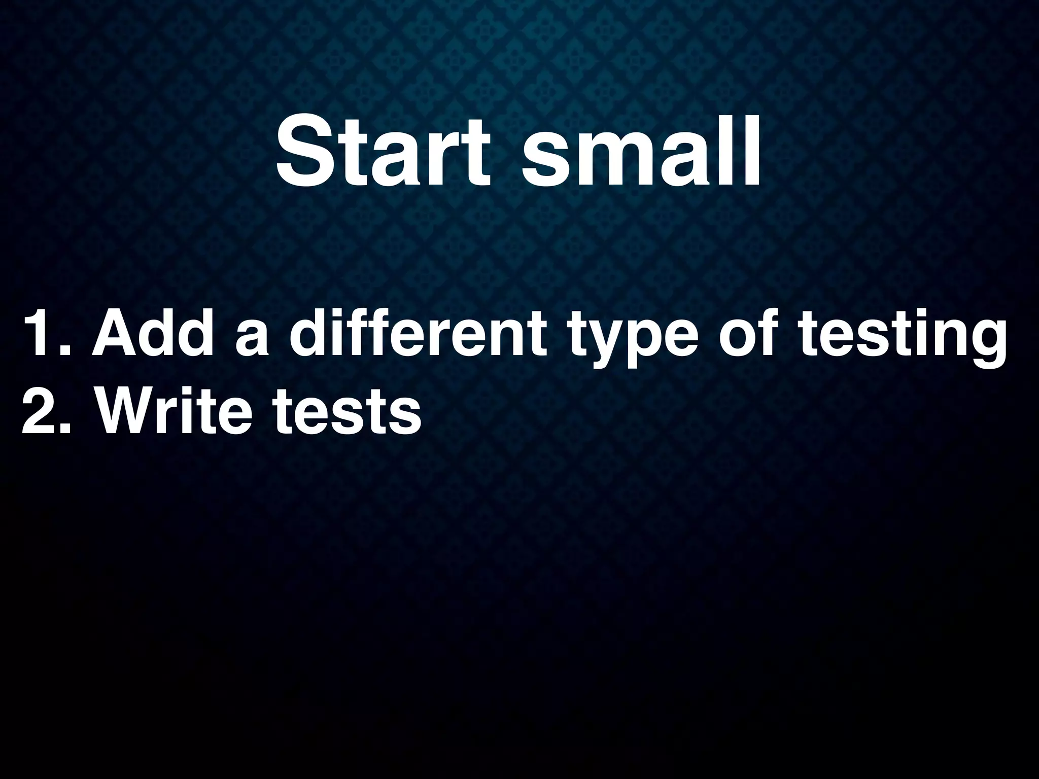 Start small
1. Add a different type of testing
2. Write tests
 