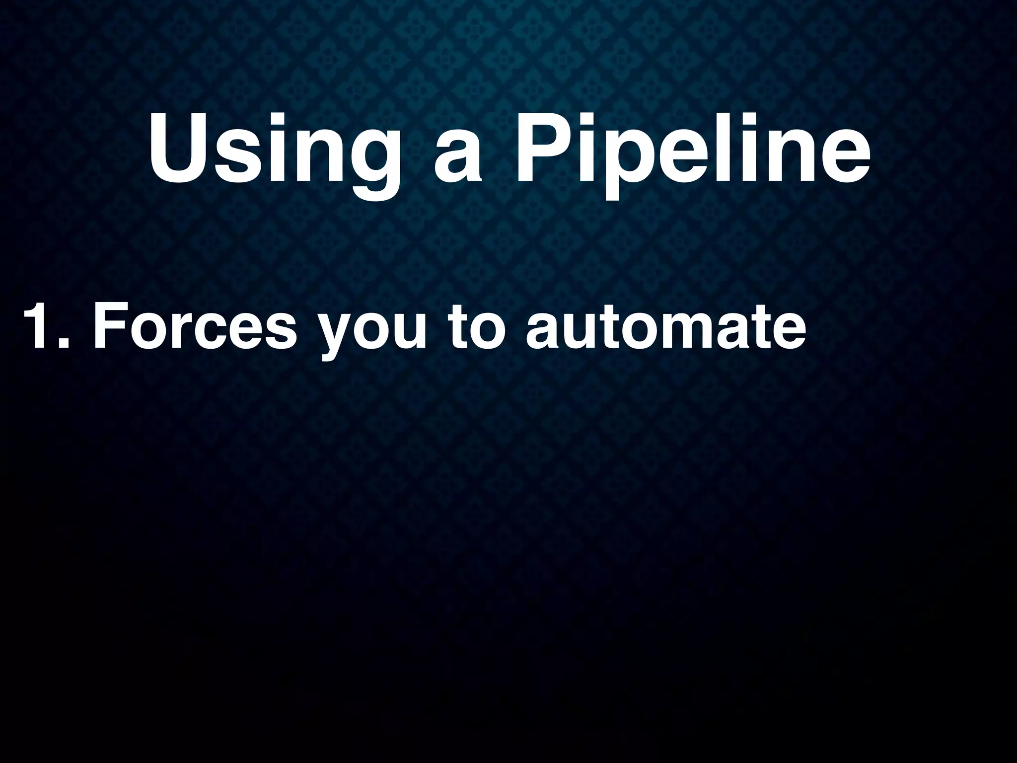Using a Pipeline
1. Forces you to automate
 