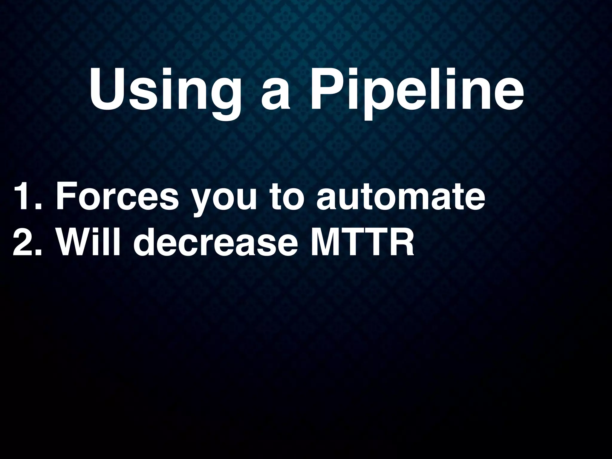 Using a Pipeline
1. Forces you to automate
2. Will decrease MTTR
 