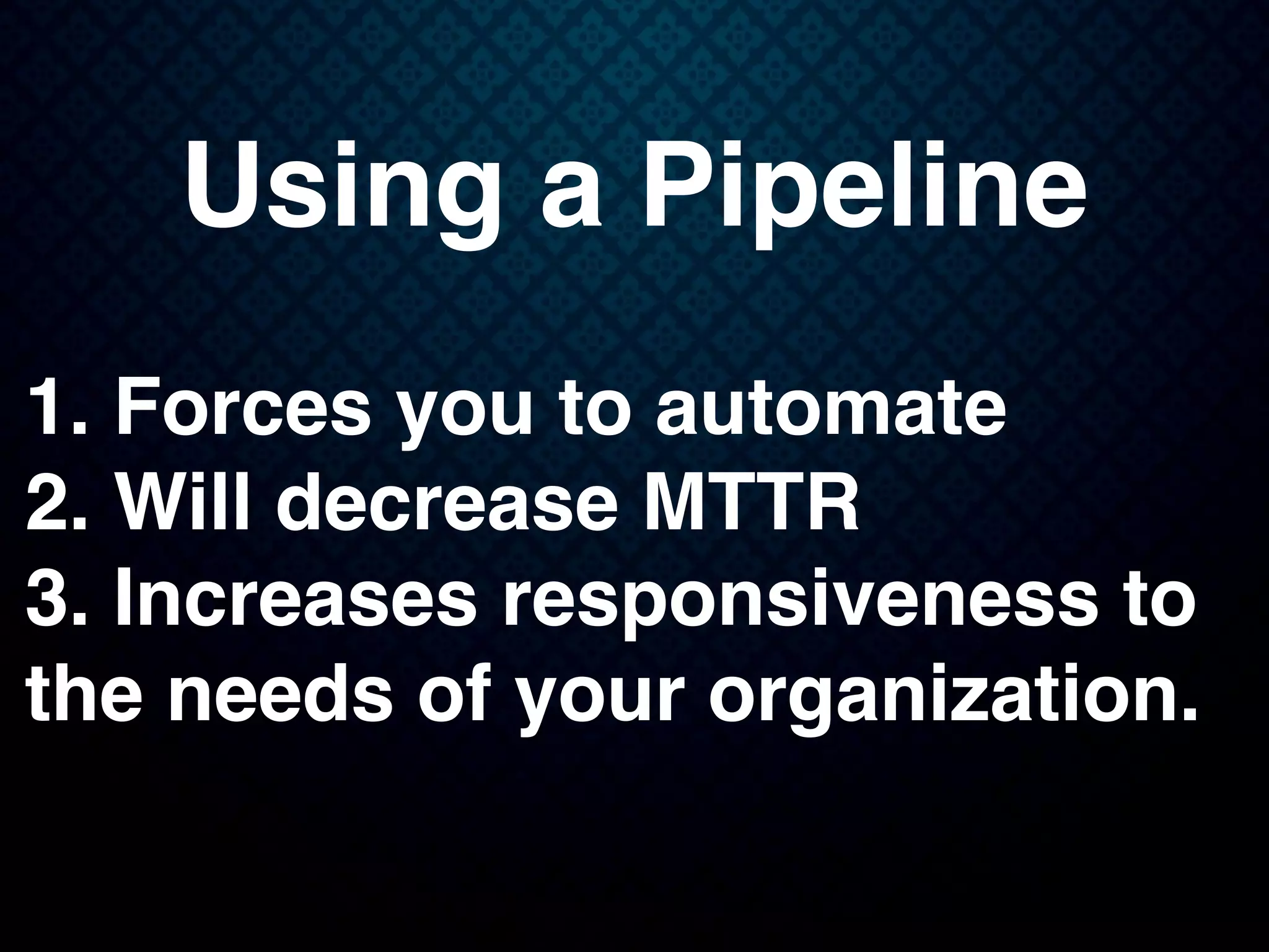 Using a Pipeline
1. Forces you to automate
2. Will decrease MTTR
3. Increases responsiveness to
the needs of your organization.
 