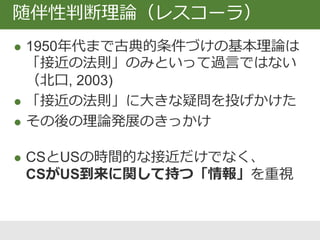レスコーラ (1966) のシャトル箱
 左右に分かれた部屋
 壁を飛び越えて移動可
手続き
① 片方の部屋に10秒いる
⇒ 電気ショック
ジャンプして移動
⇒ が30秒先送り
② 3群に分けて条件づけ
‒ 一方の部屋で刺激呈示
③ ①と同じ状況に戻す
 