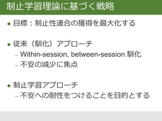 ① 予期の妨害
② 深められた消去
③ 消去中の時折の強化
④ 安全信号・安全行動の除去
⑤ 変動性
⑥ 検索手がかり
⑦ 多様な文脈で
⑧ 再統合
制止学習を促進するための方略
 