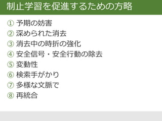  予期と結果のミスマッチを起こす（レスコーラ・ワグナー）
 恐怖のきっかけ（CS）は良くないこと
（US）が起こる予感を高める
 きっかけはあるが恐れていたことは生じない
CS-noUSの連合を学習していく
①予期の妨害
CS noUS
おどろき！
 