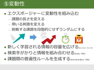  消去文脈の弁別的な手がかり
 消去文脈外に提示されると、消去の記憶を
取り戻すのを助ける (Brooks, Vaughn, Freeman, & Woods, 2004)
 エクスポージャー体験を頭の中で思い出す
 安全信号になると学習を阻害 ⇒ 控えめに使用
トレーニング段階よりも再発防止で効果あり
⑥検索手がかり
 
