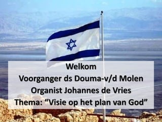 Welkom
Voorganger ds Douma-v/d Molen
Organist Johannes de Vries
Thema: “Visie op het plan van God”
 