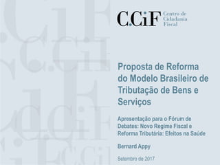 Proposta de Reforma
do Modelo Brasileiro de
Tributação de Bens e
Serviços
Apresentação para o Fórum de
Debates: Novo Regime Fiscal e
Reforma Tributária: Efeitos na Saúde
Bernard Appy
Setembro de 2017
 