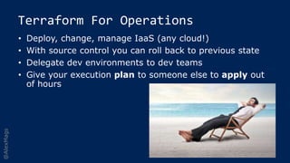 @AlexMags
Terraform For Operations
• Deploy, change, manage IaaS (any cloud!)
• With source control you can roll back to previous state
• Delegate dev environments to dev teams
• Give your execution plan to someone else to apply out
of hours
 
