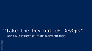 @AlexMags
“Take the Dev out of DevOps”
Don’t DIY infrastructure management tools
 