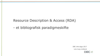 Resource Description & Access (RDA)
- et bibliografisk paradigmeskifte
DBC Info-dage 2017
Line Jung Lindhard
 