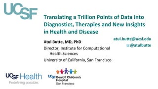 Translating a Trillion Points of Data into
Diagnostics, Therapies and New Insights
in Health and Disease
atul.butte@ucsf.edu
@atulbutte
Atul Butte, MD, PhD
Director, Institute for Computational
Health Sciences
University of California, San Francisco
 