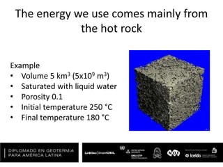The energy we use comes mainly from
the hot rock
Example
• Volume 5 km3 (5x109 m3)
• Saturated with liquid water
• Porosity 0.1
• Initial temperature 250 °C
• Final temperature 180 °C
 