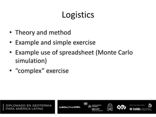 Logistics
• Theory and method
• Example and simple exercise
• Example use of spreadsheet (Monte Carlo
simulation)
• “complex” exercise
 