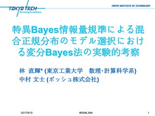 特異Bayes情報量規準による混
合正規分布のモデル選択におけ
る変分Bayes法の実験的考察
林 直輝* (東京工業大学 数理･計算科学系)
中村 文士 (ボッシュ株式会社)
12017/9/15 IBISML30th
 