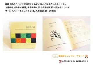 書籍『旅のことば：認知症とともによりよく生きるためのヒント』
（井庭崇・岡田誠 編著, 慶應義塾大学 井庭崇研究室 × 認知症フレンド
リージャパン・イニシアチブ 著, 丸善出版, 2015年5月）
 