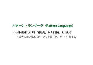 対象領域における「経験則」を「言語化」したもの 
　 = 成功に潜む共通パターンを言語（ランゲージ）化する
パターン・ランゲージ（Pattern Language）
 