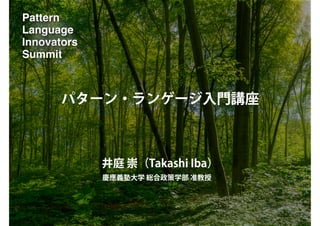 Pattern
Language
Innovators
Summit
パターン・ランゲージ入門講座
井庭 崇（Takashi Iba）
慶應義塾大学 総合政策学部 准教授
 
