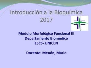 Introducción a la Bioquímica
2017
Módulo Morfológico Funcional III
Departamento Biomédico
ESCS- UNICEN
Docente: Menón, Mario
 