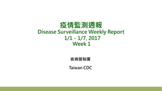 疫情監測週報
Disease Surveillance Weekly Report
1/1－1/7, 2017
Week 1
疾病管制署
Taiwan CDC
 