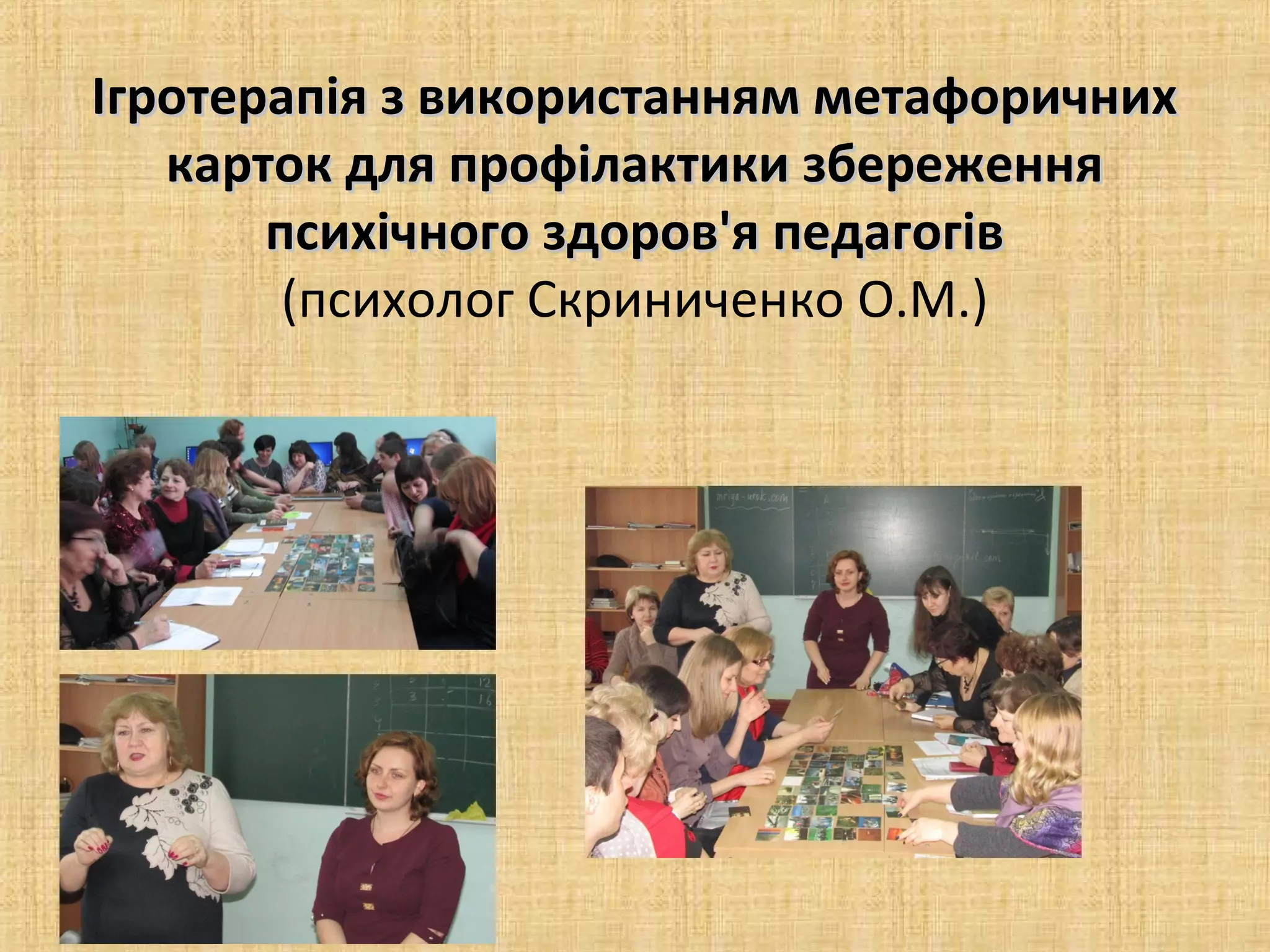 Ігротерапія з використанням метафоричнихІгротерапія з використанням метафоричних
карток для профілактики збереженнякарток для профілактики збереження
психічного здоров'я педагогівпсихічного здоров'я педагогів
(психолог Скриниченко О.М.)
 