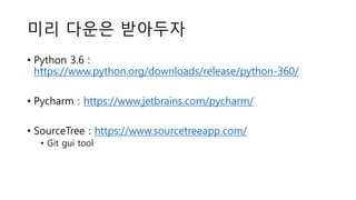 미리 다운은 받아두자
• Python 3.6 :
https://www.python.org/downloads/release/python-360/
• Pycharm : https://www.jetbrains.com/pycharm/
• SourceTree : https://www.sourcetreeapp.com/
• Git gui tool
 