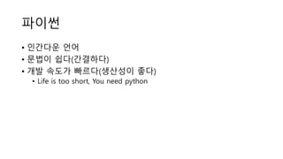 파이썬
• 인간다운 언어
• 문법이 쉽다(간결하다)
• 개발 속도가 빠르다(생산성이 좋다)
• Life is too short, You need python
 