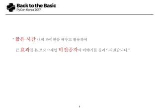 1
“ 짧은 시간 내에 파이썬을 배우고 활용하여
큰 효과를 본 프로그래밍 비전공자의 이야기를 들려드리겠습니다.”
 