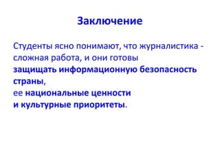 Заключение
Студенты ясно понимают, что журналистика -
сложная работа, и они готовы
защищать информационную безопасность
страны,
ее национальные ценности
и культурные приоритеты.
 
