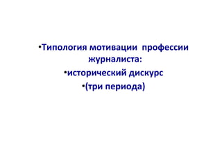 •Типология мотивации профессии
журналиста:
•исторический дискурс
•(три периода)
 