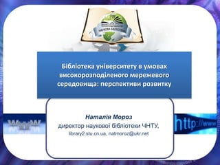 Наталія Мороз
директор наукової бібліотеки ЧНТУ,
library2.stu.cn.ua, natmoroz@ukr.net
Бібліотека університету в умовах
високорозподіленого мережевого
середовища: перспективи розвитку
 