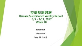 疫情監測週報
Disease Surveillance Weekly Report
3/5－3/11, 2017
Week 10
疾病管制署
Taiwan CDC
Mar. 14, 2017
 