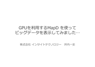 GPUを利用するMapD を使って
ビッグデータを表示してみました…
株式会社 インサイトテクノロジー 井内一史
 
